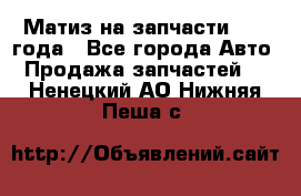 Матиз на запчасти 2010 года - Все города Авто » Продажа запчастей   . Ненецкий АО,Нижняя Пеша с.